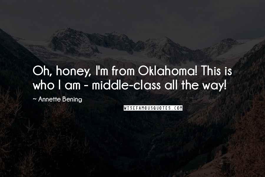 Annette Bening Quotes: Oh, honey, I'm from Oklahoma! This is who I am - middle-class all the way!