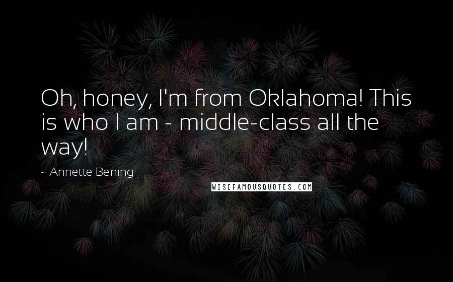 Annette Bening Quotes: Oh, honey, I'm from Oklahoma! This is who I am - middle-class all the way!