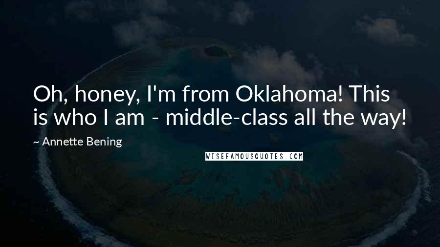 Annette Bening Quotes: Oh, honey, I'm from Oklahoma! This is who I am - middle-class all the way!