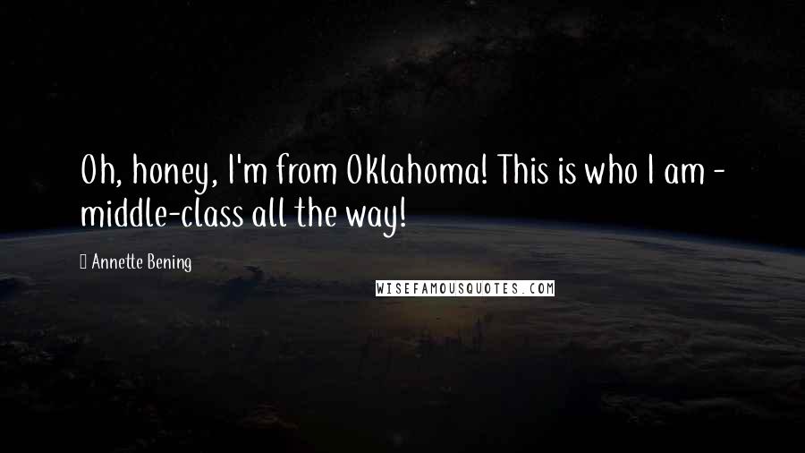 Annette Bening Quotes: Oh, honey, I'm from Oklahoma! This is who I am - middle-class all the way!