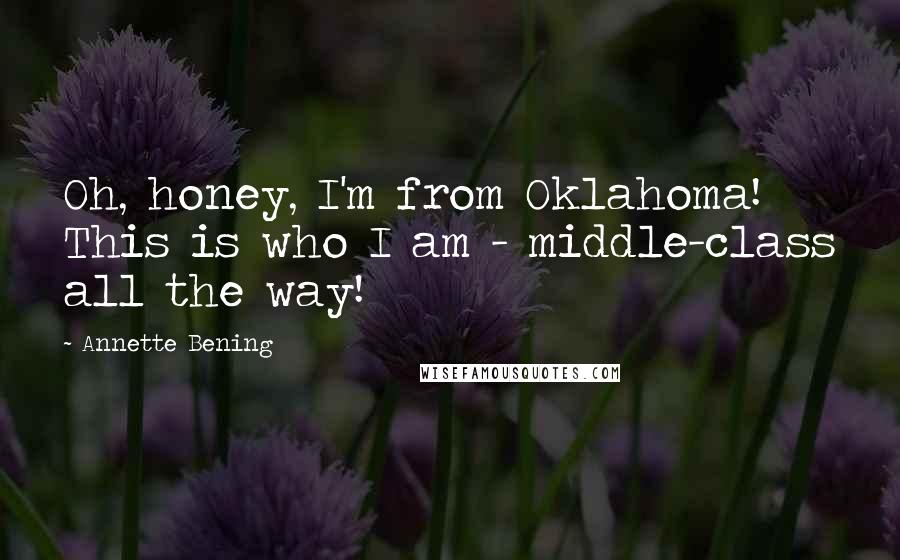 Annette Bening Quotes: Oh, honey, I'm from Oklahoma! This is who I am - middle-class all the way!