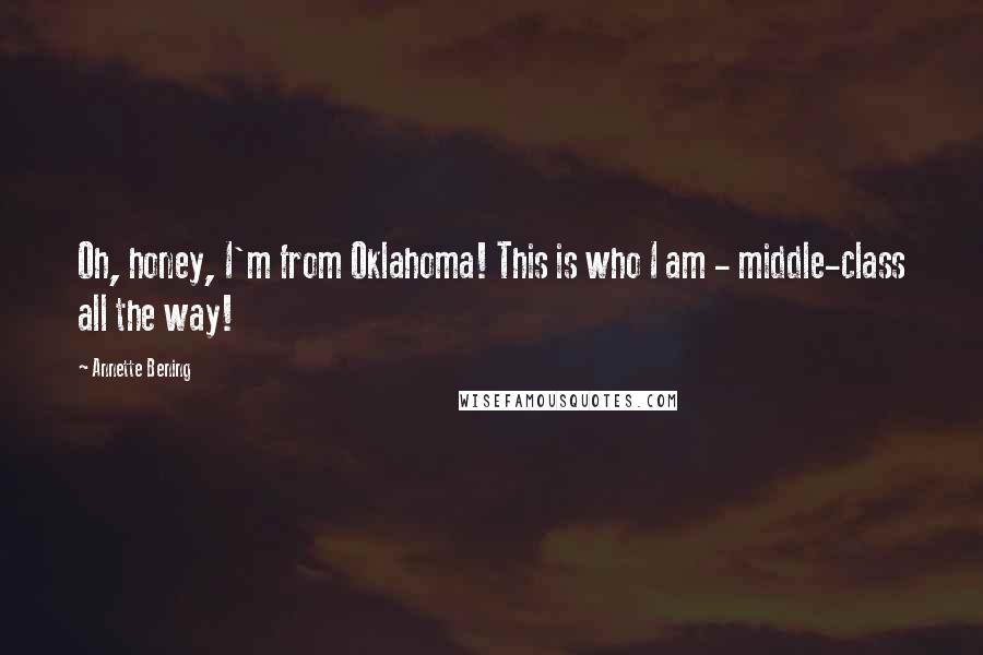 Annette Bening Quotes: Oh, honey, I'm from Oklahoma! This is who I am - middle-class all the way!