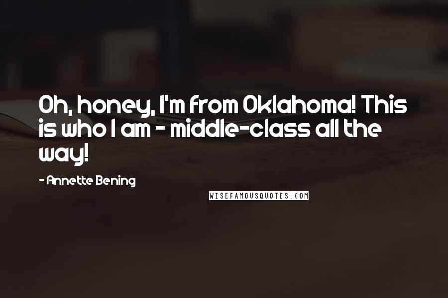 Annette Bening Quotes: Oh, honey, I'm from Oklahoma! This is who I am - middle-class all the way!