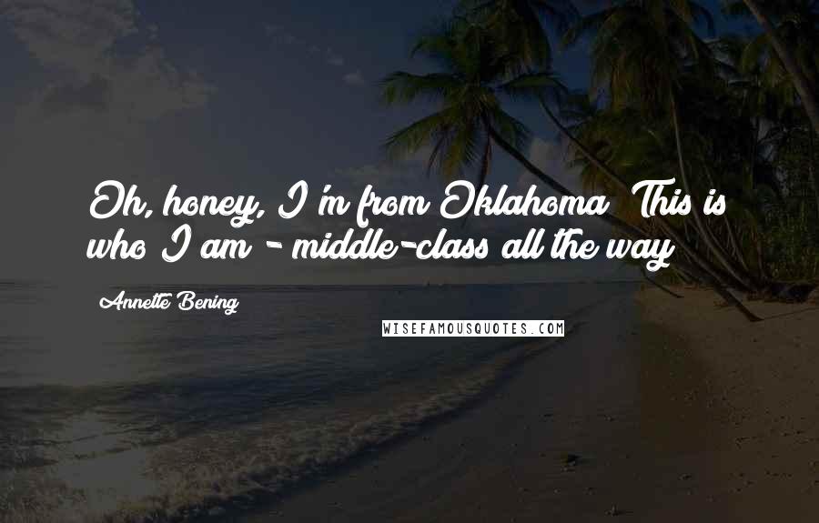 Annette Bening Quotes: Oh, honey, I'm from Oklahoma! This is who I am - middle-class all the way!