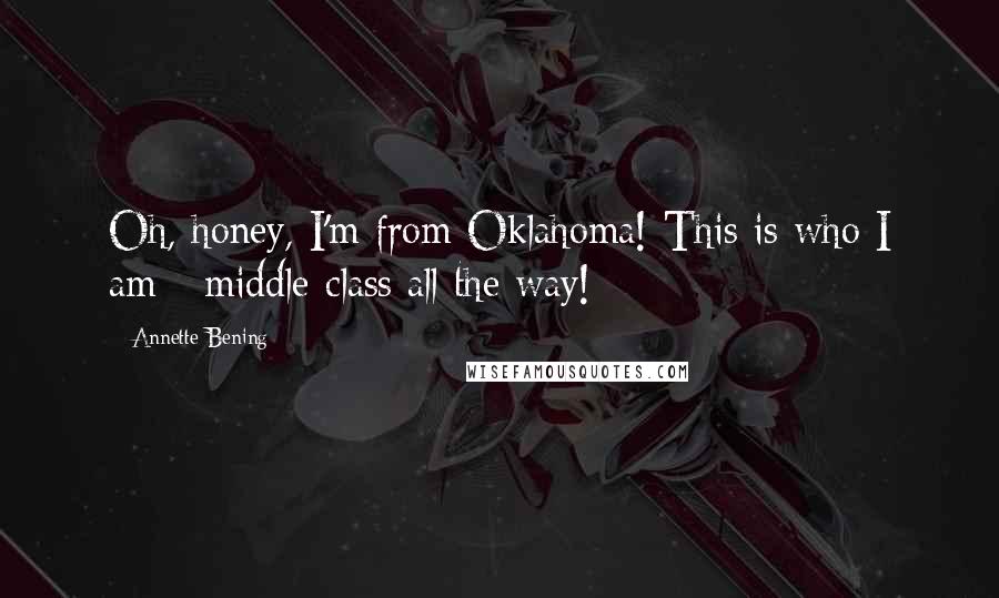 Annette Bening Quotes: Oh, honey, I'm from Oklahoma! This is who I am - middle-class all the way!