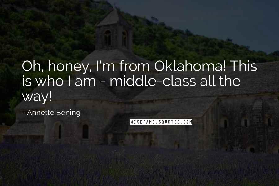 Annette Bening Quotes: Oh, honey, I'm from Oklahoma! This is who I am - middle-class all the way!