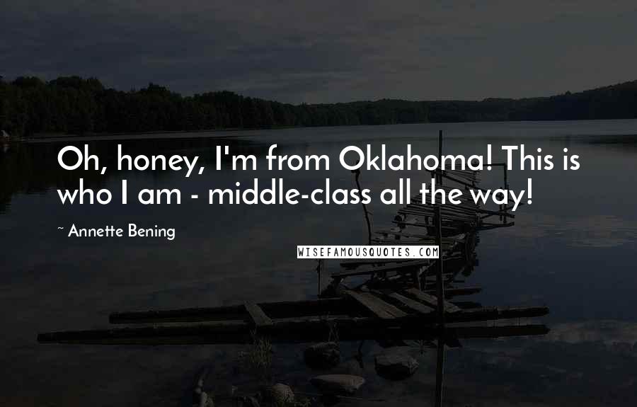 Annette Bening Quotes: Oh, honey, I'm from Oklahoma! This is who I am - middle-class all the way!