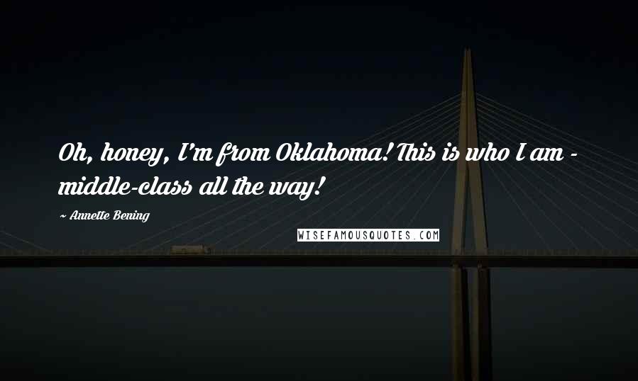 Annette Bening Quotes: Oh, honey, I'm from Oklahoma! This is who I am - middle-class all the way!