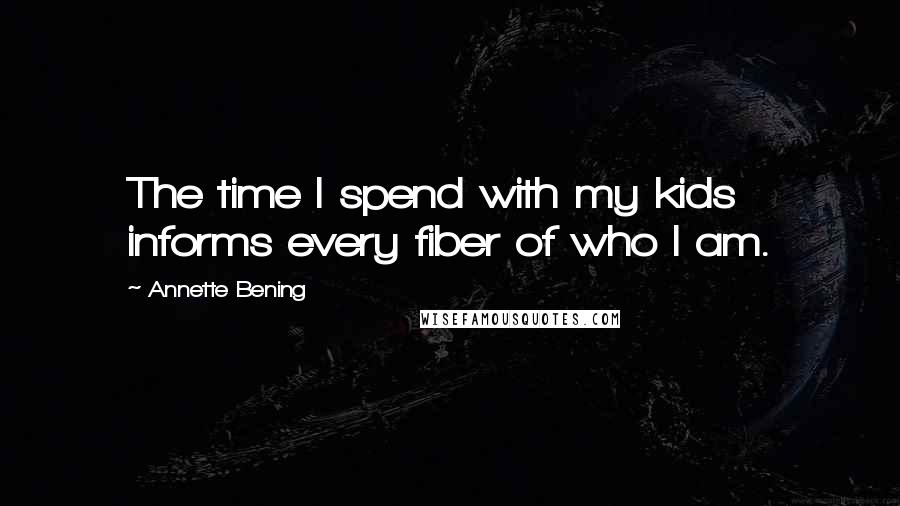 Annette Bening Quotes: The time I spend with my kids informs every fiber of who I am.