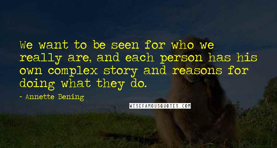 Annette Bening Quotes: We want to be seen for who we really are, and each person has his own complex story and reasons for doing what they do.