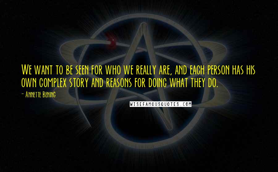 Annette Bening Quotes: We want to be seen for who we really are, and each person has his own complex story and reasons for doing what they do.