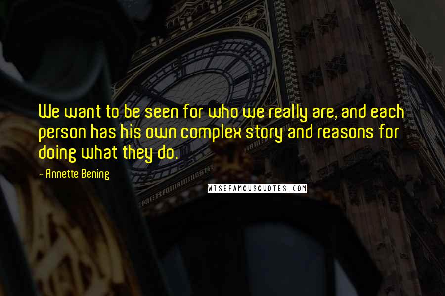 Annette Bening Quotes: We want to be seen for who we really are, and each person has his own complex story and reasons for doing what they do.