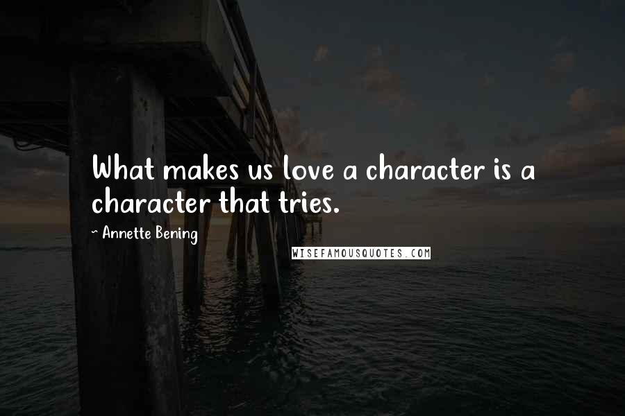 Annette Bening Quotes: What makes us love a character is a character that tries.
