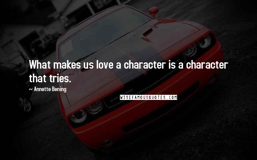 Annette Bening Quotes: What makes us love a character is a character that tries.