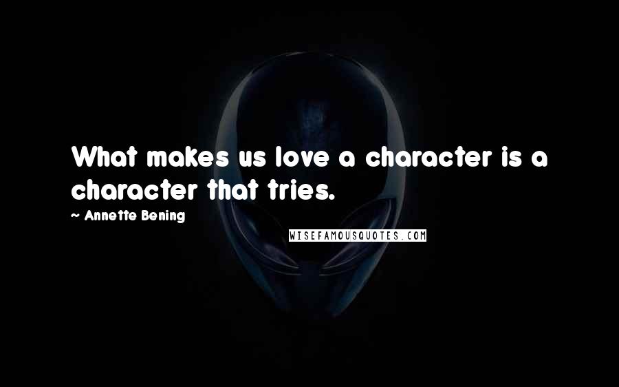 Annette Bening Quotes: What makes us love a character is a character that tries.