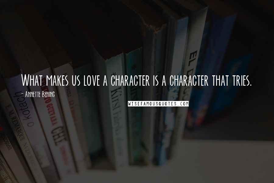Annette Bening Quotes: What makes us love a character is a character that tries.