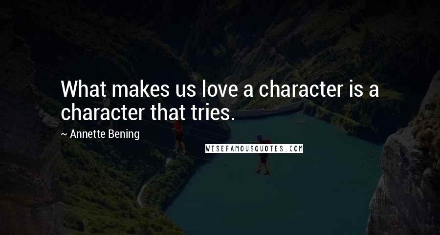 Annette Bening Quotes: What makes us love a character is a character that tries.