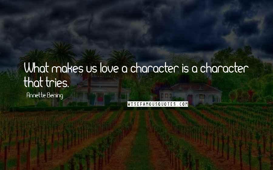 Annette Bening Quotes: What makes us love a character is a character that tries.