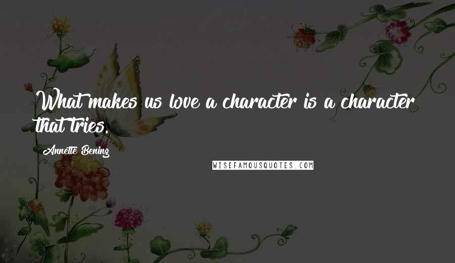 Annette Bening Quotes: What makes us love a character is a character that tries.