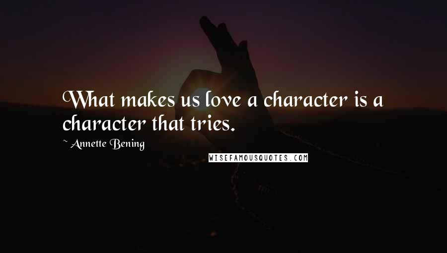 Annette Bening Quotes: What makes us love a character is a character that tries.