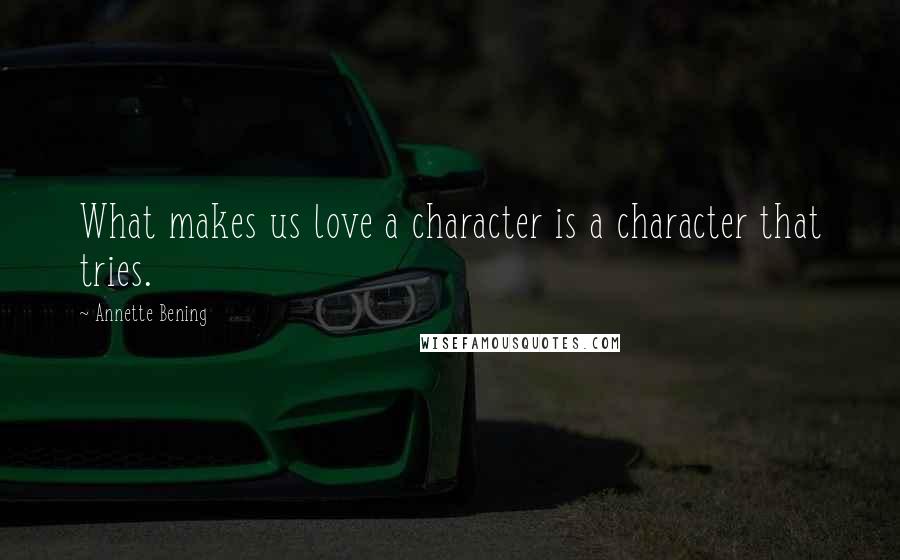 Annette Bening Quotes: What makes us love a character is a character that tries.