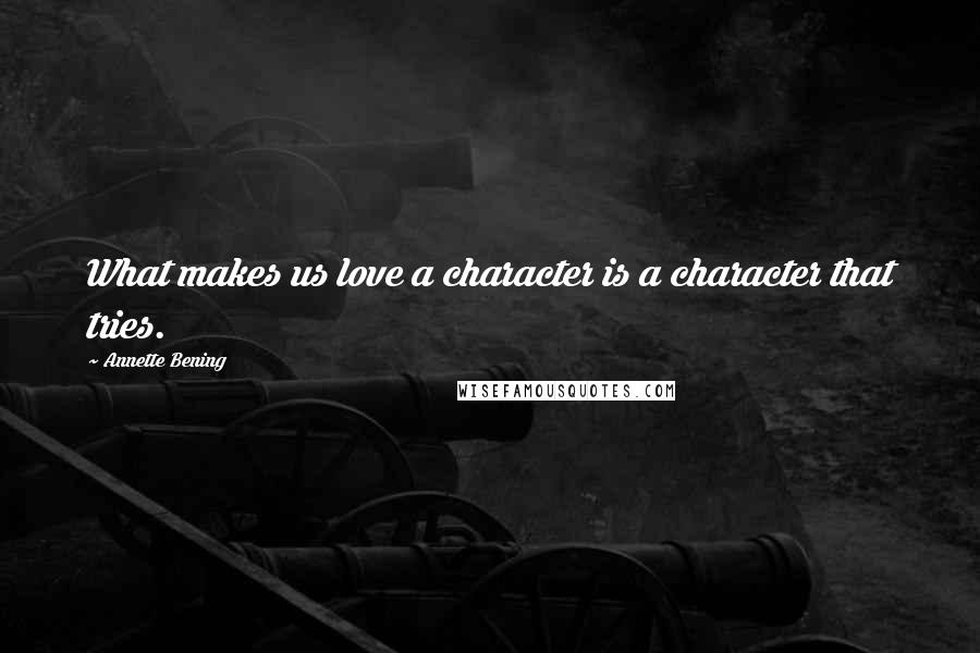 Annette Bening Quotes: What makes us love a character is a character that tries.