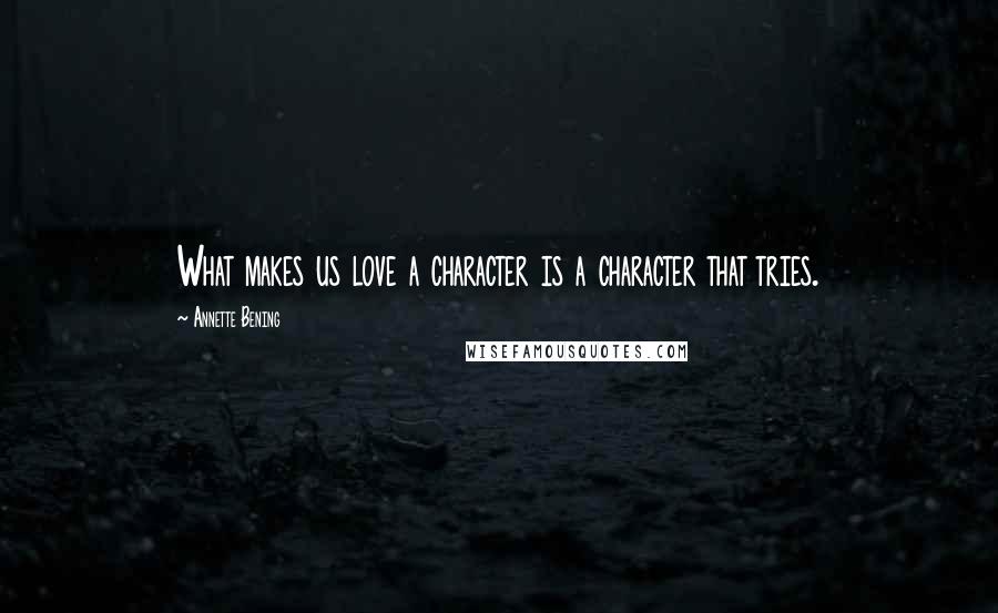 Annette Bening Quotes: What makes us love a character is a character that tries.