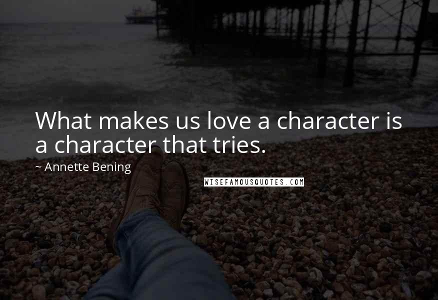 Annette Bening Quotes: What makes us love a character is a character that tries.