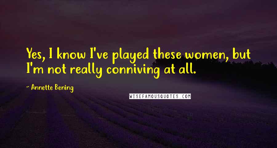 Annette Bening Quotes: Yes, I know I've played these women, but I'm not really conniving at all.