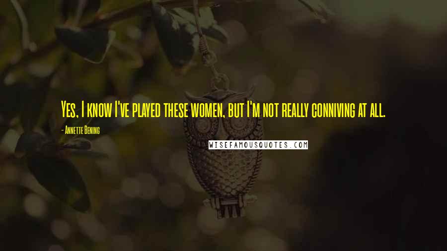 Annette Bening Quotes: Yes, I know I've played these women, but I'm not really conniving at all.