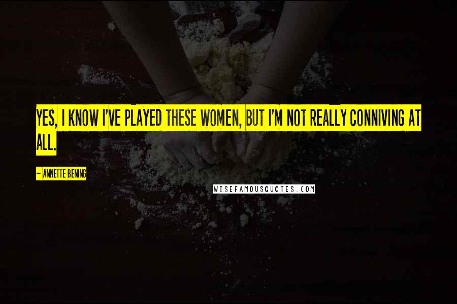 Annette Bening Quotes: Yes, I know I've played these women, but I'm not really conniving at all.