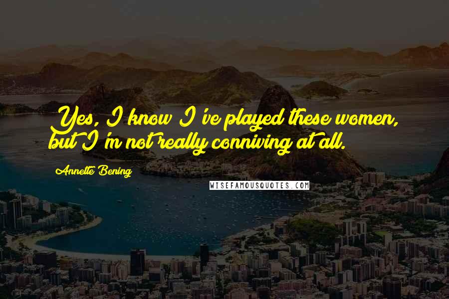 Annette Bening Quotes: Yes, I know I've played these women, but I'm not really conniving at all.