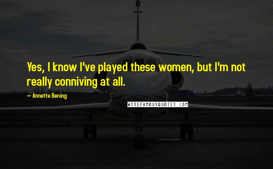 Annette Bening Quotes: Yes, I know I've played these women, but I'm not really conniving at all.