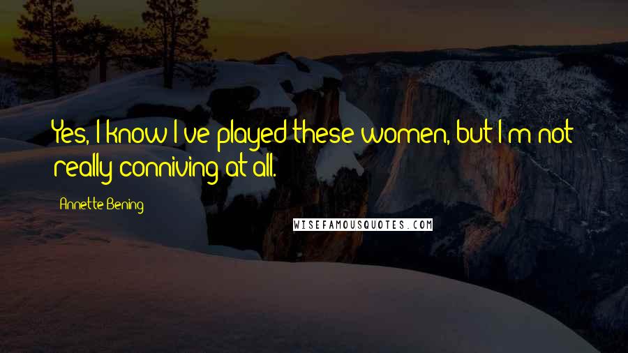 Annette Bening Quotes: Yes, I know I've played these women, but I'm not really conniving at all.