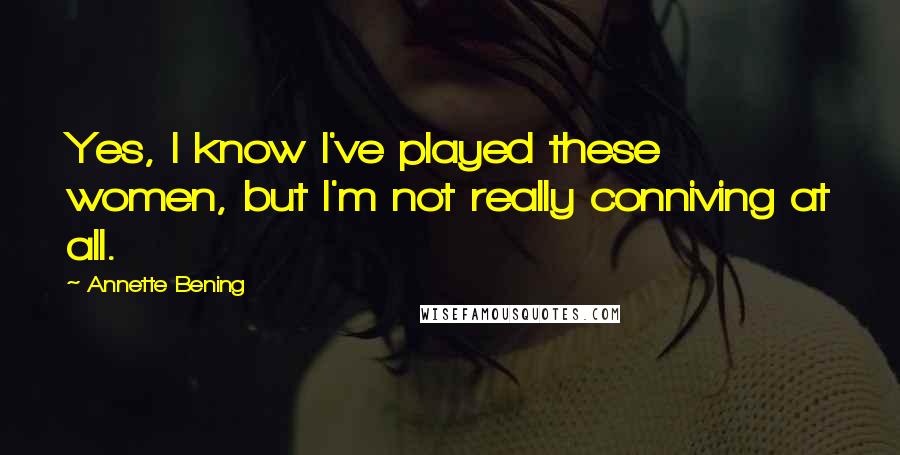Annette Bening Quotes: Yes, I know I've played these women, but I'm not really conniving at all.