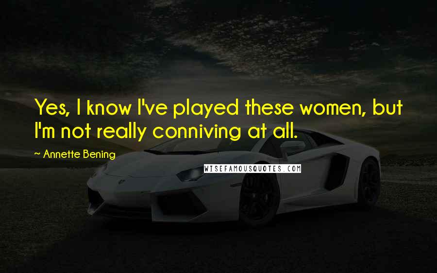Annette Bening Quotes: Yes, I know I've played these women, but I'm not really conniving at all.