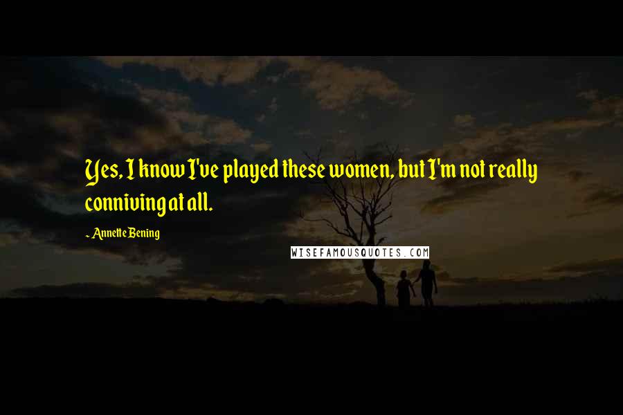 Annette Bening Quotes: Yes, I know I've played these women, but I'm not really conniving at all.