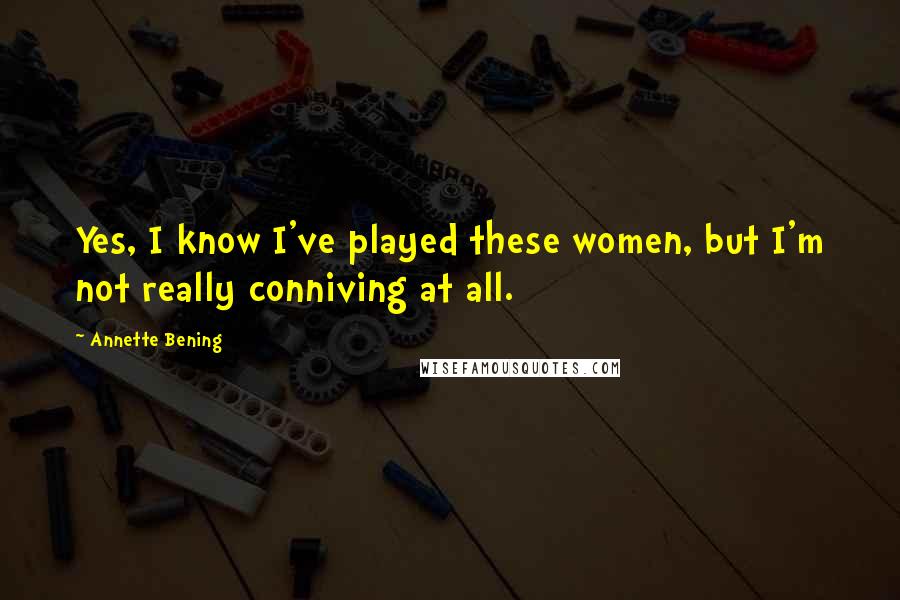 Annette Bening Quotes: Yes, I know I've played these women, but I'm not really conniving at all.