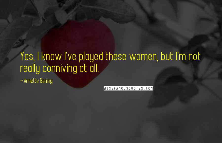 Annette Bening Quotes: Yes, I know I've played these women, but I'm not really conniving at all.