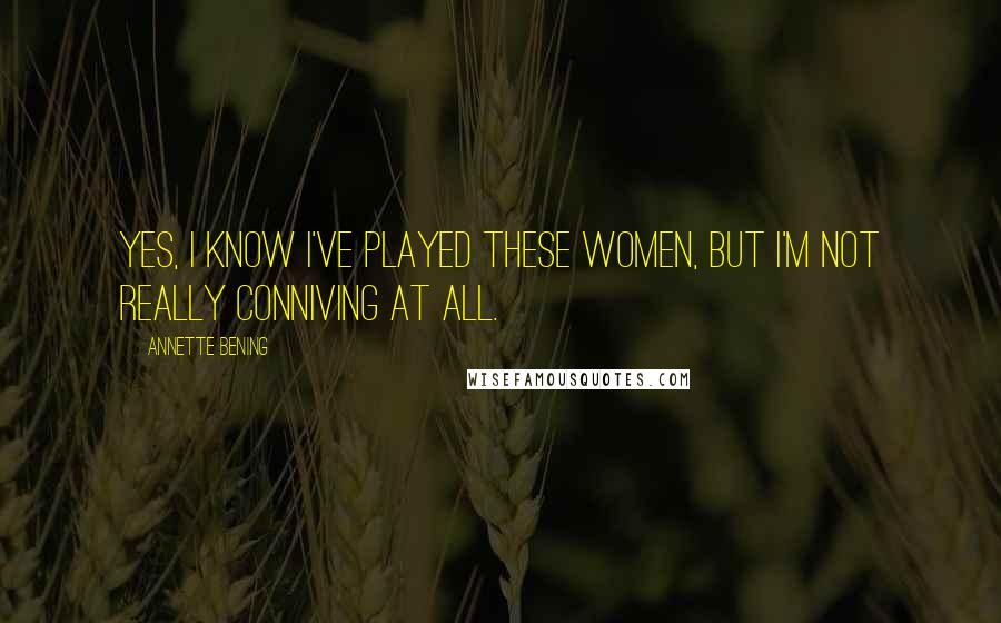 Annette Bening Quotes: Yes, I know I've played these women, but I'm not really conniving at all.