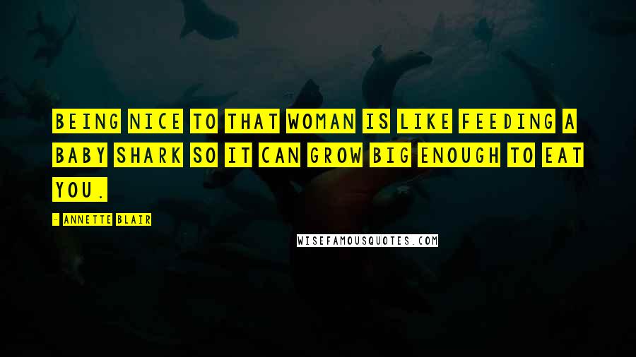 Annette Blair Quotes: Being nice to that woman is like feeding a baby shark so it can grow big enough to eat you.