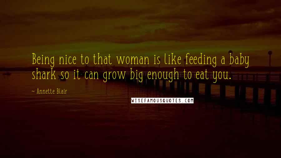 Annette Blair Quotes: Being nice to that woman is like feeding a baby shark so it can grow big enough to eat you.