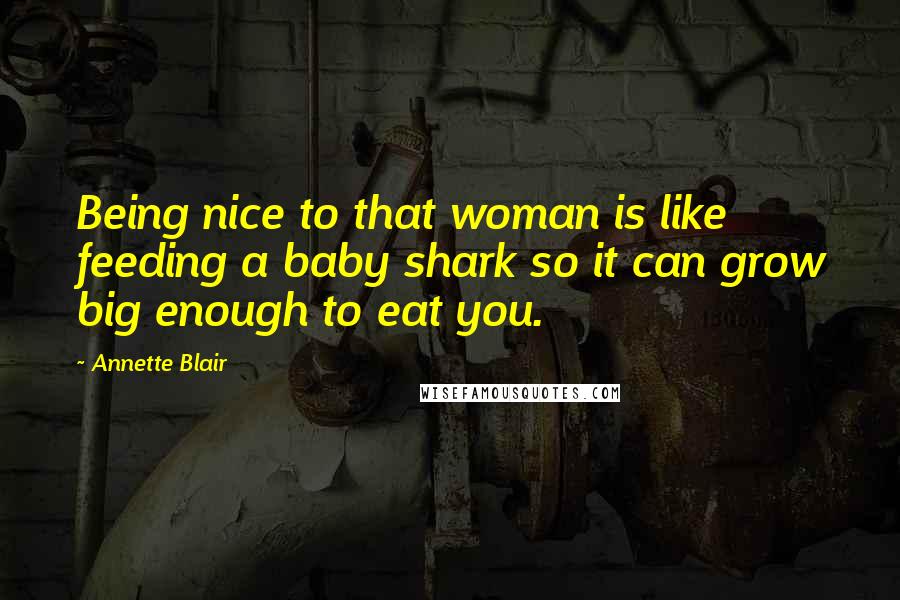 Annette Blair Quotes: Being nice to that woman is like feeding a baby shark so it can grow big enough to eat you.