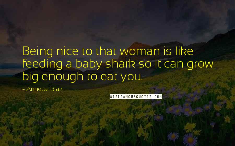 Annette Blair Quotes: Being nice to that woman is like feeding a baby shark so it can grow big enough to eat you.