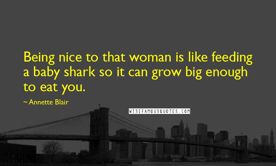 Annette Blair Quotes: Being nice to that woman is like feeding a baby shark so it can grow big enough to eat you.
