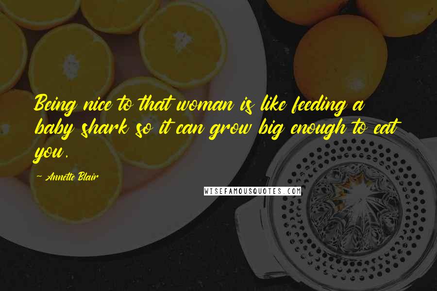 Annette Blair Quotes: Being nice to that woman is like feeding a baby shark so it can grow big enough to eat you.