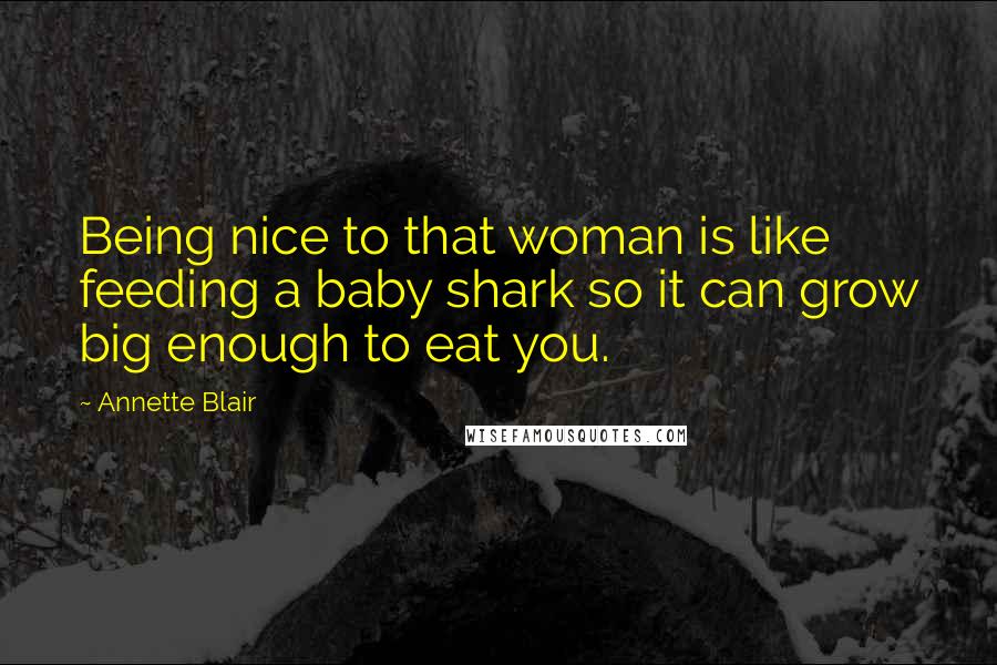 Annette Blair Quotes: Being nice to that woman is like feeding a baby shark so it can grow big enough to eat you.