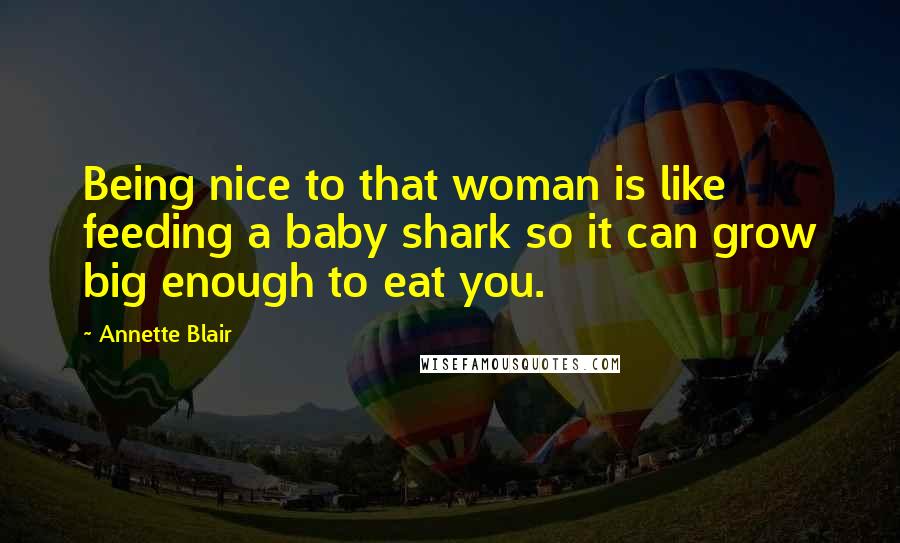 Annette Blair Quotes: Being nice to that woman is like feeding a baby shark so it can grow big enough to eat you.