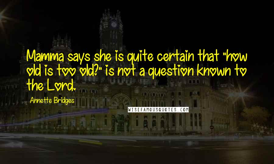 Annette Bridges Quotes: Mamma says she is quite certain that "how old is too old?" is not a question known to the Lord.