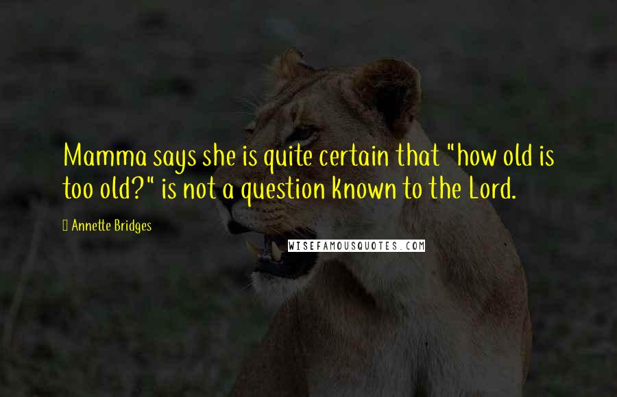 Annette Bridges Quotes: Mamma says she is quite certain that "how old is too old?" is not a question known to the Lord.